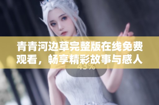 青青河边草完整版在线免费观看，畅享精彩故事与感人情感