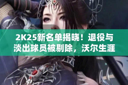 2K25新名单揭晓！退役与淡出球员被剔除，沃尔生涯再续传奇？