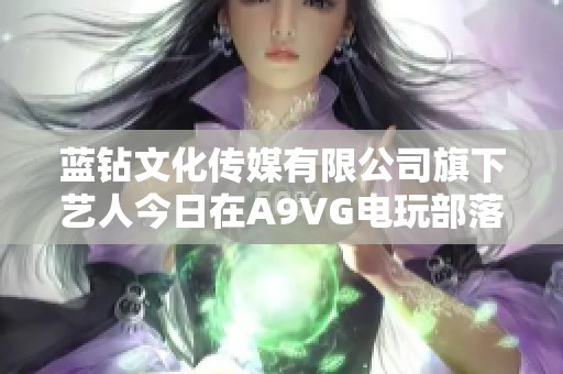 蓝钻文化传媒有限公司旗下艺人今日在A9VG电玩部落盛大亮相