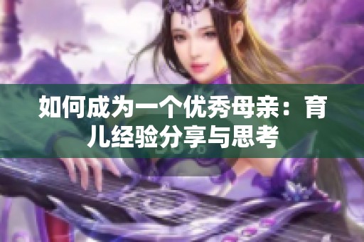 如何成为一个优秀母亲：育儿经验分享与思考