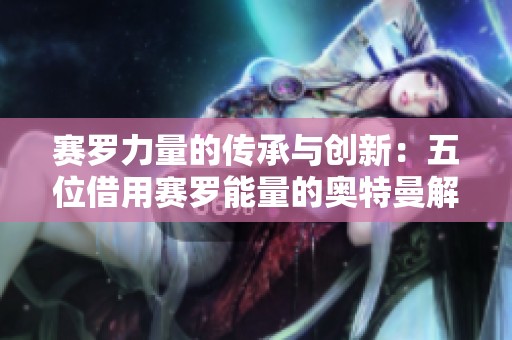 赛罗力量的传承与创新：五位借用赛罗能量的奥特曼解析