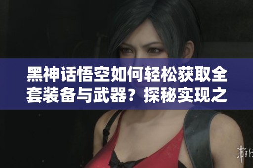 黑神话悟空如何轻松获取全套装备与武器？探秘实现之道！