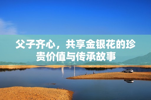父子齐心，共享金银花的珍贵价值与传承故事