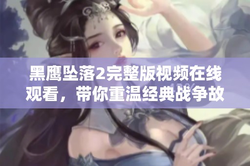 黑鹰坠落2完整版视频在线观看，带你重温经典战争故事