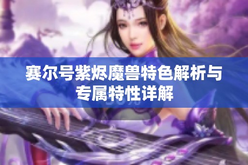 赛尔号紫烬魔兽特色解析与专属特性详解