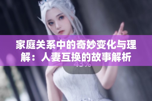 家庭关系中的奇妙变化与理解：人妻互换的故事解析
