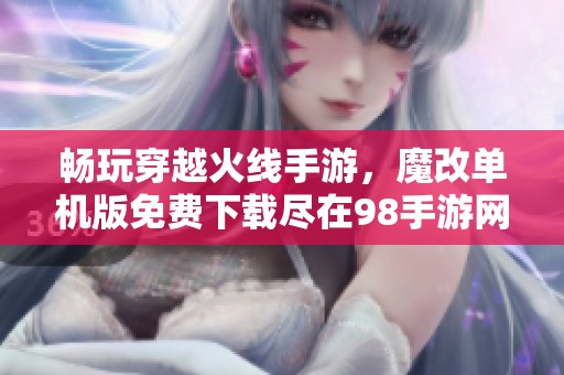 畅玩穿越火线手游，魔改单机版免费下载尽在98手游网