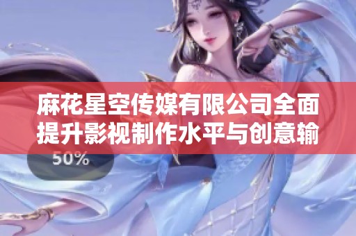 麻花星空传媒有限公司全面提升影视制作水平与创意输出