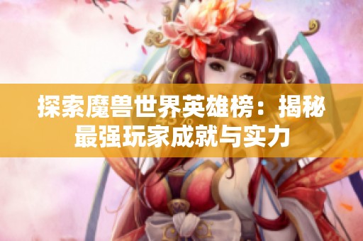 探索魔兽世界英雄榜：揭秘最强玩家成就与实力