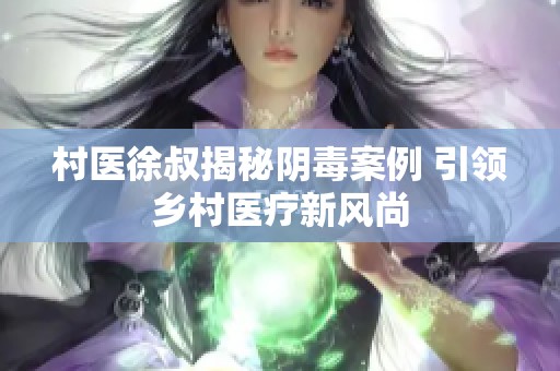 村医徐叔揭秘阴毒案例 引领乡村医疗新风尚