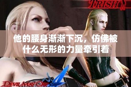 他的腰身渐渐下沉，仿佛被什么无形的力量牵引着