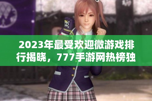 2023年最受欢迎微游戏排行揭晓，777手游网热榜独家推荐