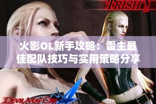火影OL新手攻略：雷主最佳配队技巧与实用策略分享