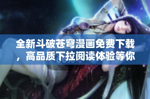 全新斗破苍穹漫画免费下载，高品质下拉阅读体验等你来享受