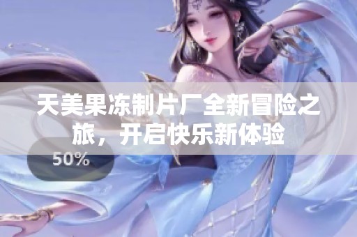 天美果冻制片厂全新冒险之旅，开启快乐新体验