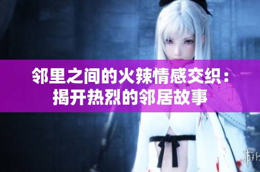 邻里之间的火辣情感交织：揭开热烈的邻居故事