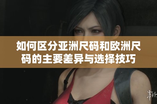 如何区分亚洲尺码和欧洲尺码的主要差异与选择技巧