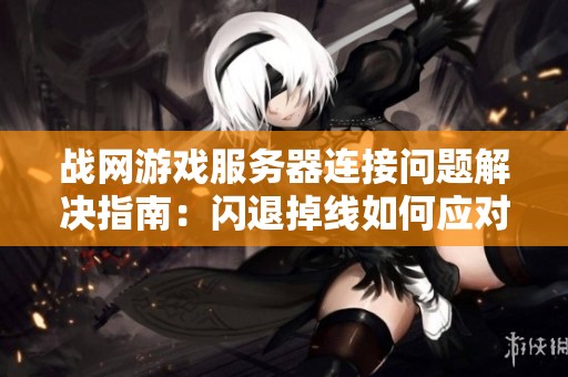战网游戏服务器连接问题解决指南：闪退掉线如何应对