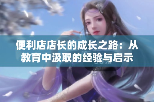 便利店店长的成长之路：从教育中汲取的经验与启示