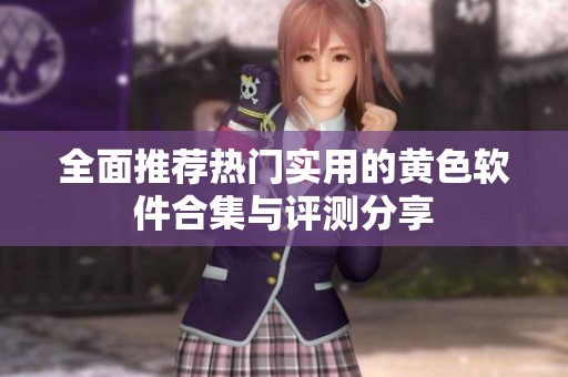 全面推荐热门实用的黄色软件合集与评测分享