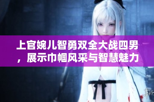上官婉儿智勇双全大战四男，展示巾帼风采与智慧魅力