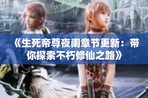 《生死帝尊夜阑章节更新：带你探索不朽修仙之路》