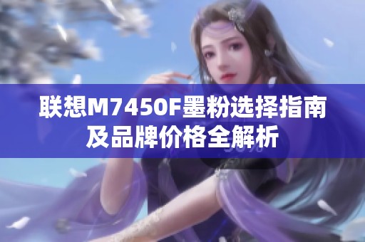 联想M7450F墨粉选择指南及品牌价格全解析