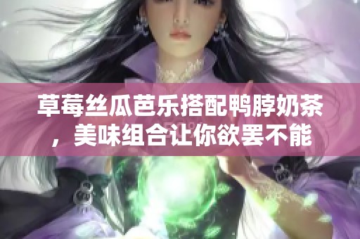 草莓丝瓜芭乐搭配鸭脖奶茶，美味组合让你欲罢不能