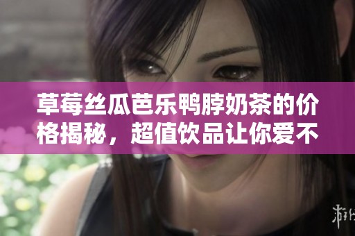 草莓丝瓜芭乐鸭脖奶茶的价格揭秘，超值饮品让你爱不释口