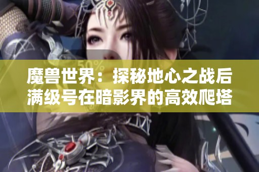 魔兽世界：探秘地心之战后满级号在暗影界的高效爬塔攻略