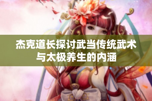 杰克道长探讨武当传统武术与太极养生的内涵