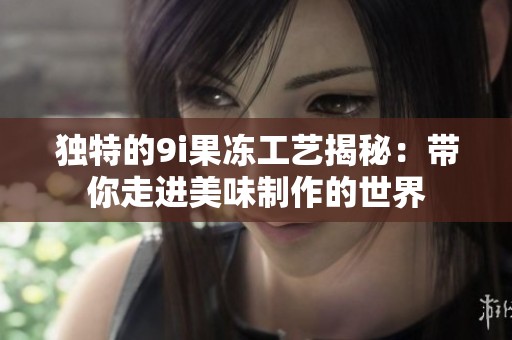 独特的9i果冻工艺揭秘：带你走进美味制作的世界