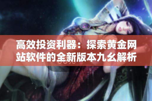 高效投资利器：探索黄金网站软件的全新版本九幺解析
