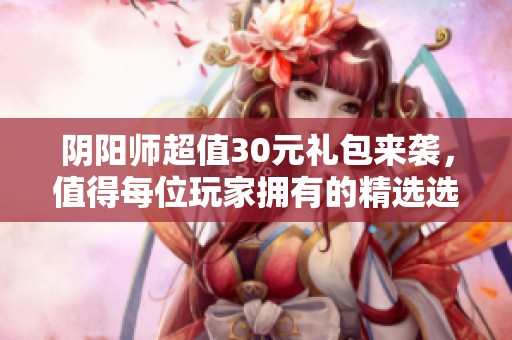 阴阳师超值30元礼包来袭，值得每位玩家拥有的精选选择！