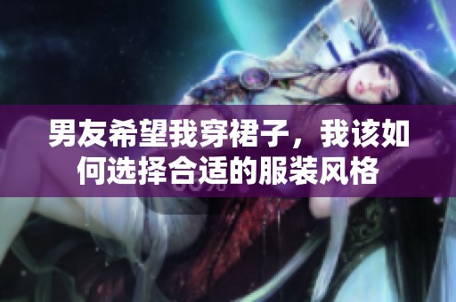 男友希望我穿裙子，我该如何选择合适的服装风格