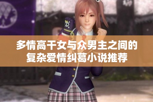 多情高干女与众男主之间的复杂爱情纠葛小说推荐
