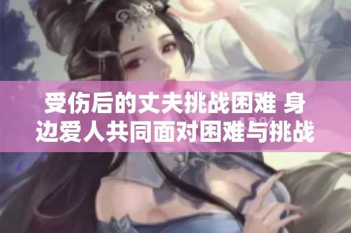 受伤后的丈夫挑战困难 身边爱人共同面对困难与挑战