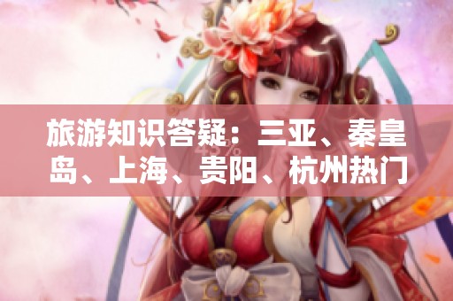 旅游知识答疑：三亚、秦皇岛、上海、贵阳、杭州热门问题解析