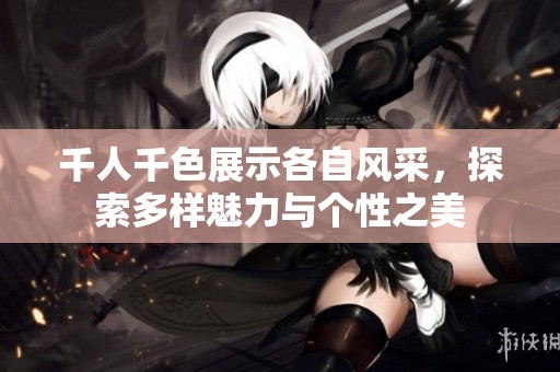 千人千色展示各自风采，探索多样魅力与个性之美