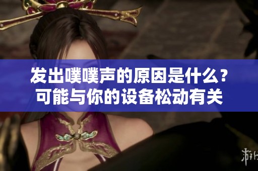发出噗噗声的原因是什么？可能与你的设备松动有关
