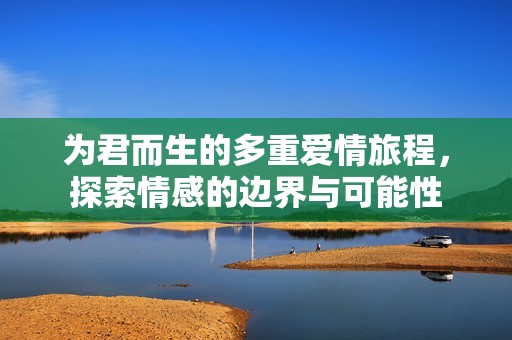 为君而生的多重爱情旅程，探索情感的边界与可能性