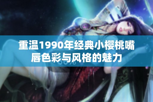 重温1990年经典小樱桃嘴唇色彩与风格的魅力