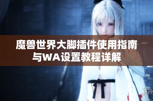 魔兽世界大脚插件使用指南与WA设置教程详解