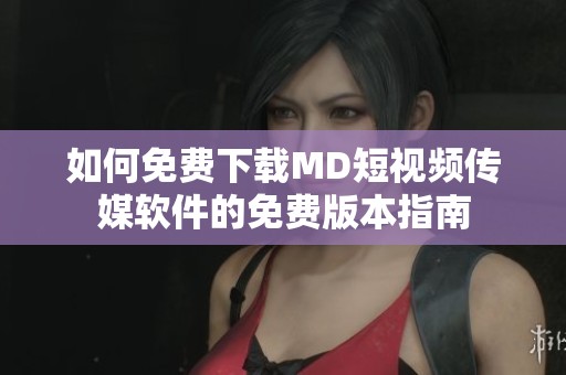 如何免费下载MD短视频传媒软件的免费版本指南