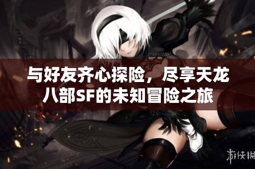 与好友齐心探险，尽享天龙八部SF的未知冒险之旅