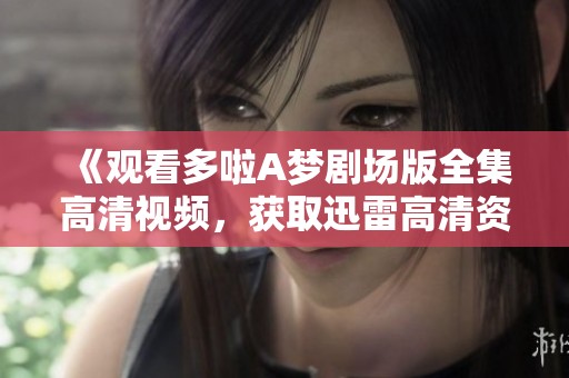 《观看多啦A梦剧场版全集高清视频,获取迅雷高清资源》 《观看多啦A梦剧场版全集高清视频,获取迅雷高清资源》