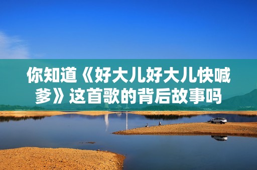你知道《好大儿好大儿快喊爹》这首歌的背后故事吗