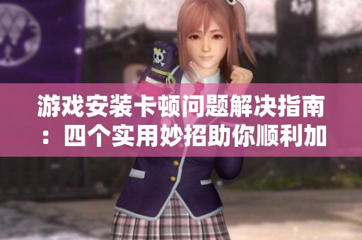 游戏安装卡顿问题解决指南：四个实用妙招助你顺利加载游戏