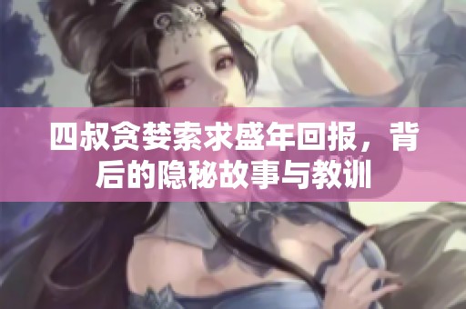 四叔贪婪索求盛年回报，背后的隐秘故事与教训
