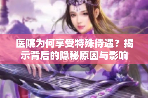 医院为何享受特殊待遇？揭示背后的隐秘原因与影响